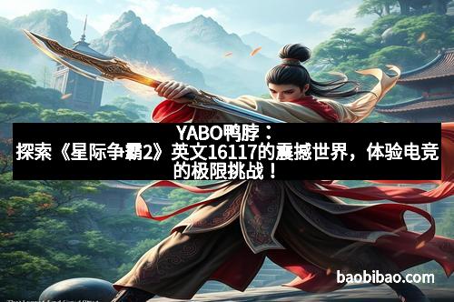 YABO鸭脖：探索《星际争霸2》英文16117的震撼世界，体验电竞的极限挑战！